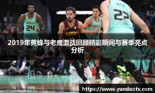 2019年黄蜂与老鹰激战回顾精彩瞬间与赛季亮点分析