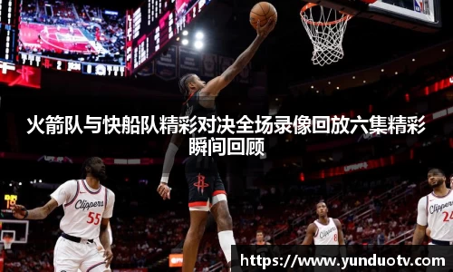 火箭队与快船队精彩对决全场录像回放六集精彩瞬间回顾