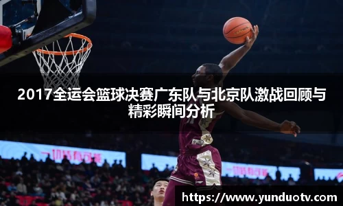 2017全运会篮球决赛广东队与北京队激战回顾与精彩瞬间分析
