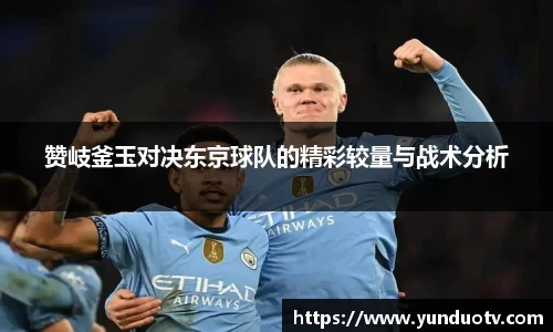 赞岐釜玉对决东京球队的精彩较量与战术分析