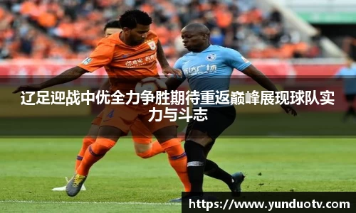 辽足迎战中优全力争胜期待重返巅峰展现球队实力与斗志